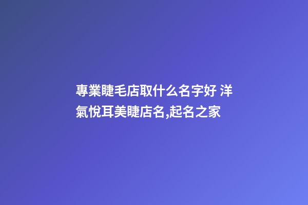 專業睫毛店取什么名字好 洋氣悅耳美睫店名,起名之家-第1張-店鋪起名-玄機派